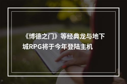 《博德之门》等经典龙与地下城RPG将于今年登陆主机