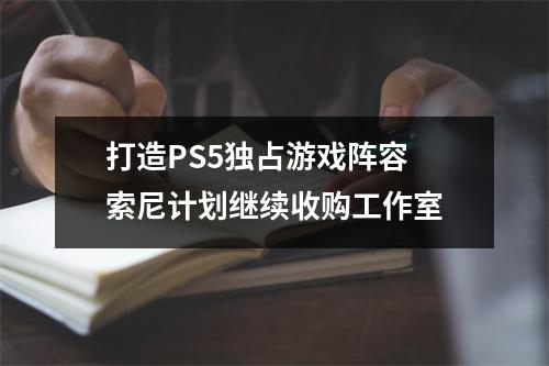 打造PS5独占游戏阵容 索尼计划继续收购工作室