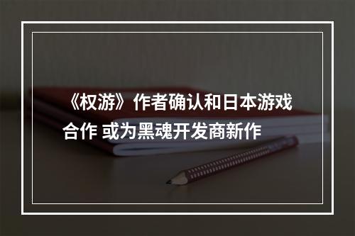 《权游》作者确认和日本游戏合作 或为黑魂开发商新作