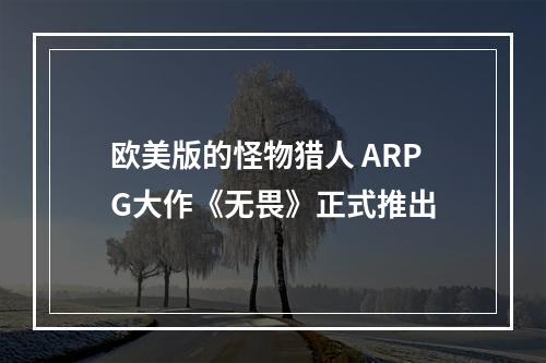 欧美版的怪物猎人 ARPG大作《无畏》正式推出