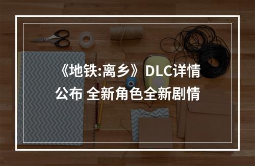 《地铁:离乡》DLC详情公布 全新角色全新剧情