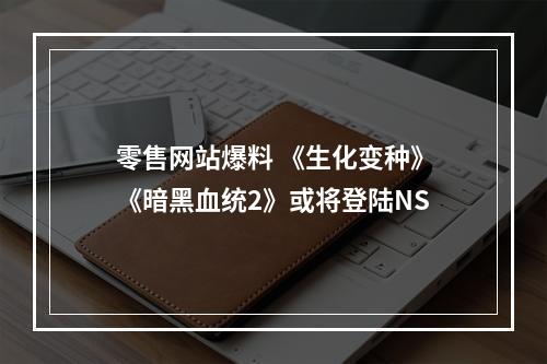 零售网站爆料 《生化变种》《暗黑血统2》或将登陆NS