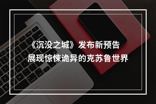 《沉没之城》发布新预告 展现惊悚诡异的克苏鲁世界