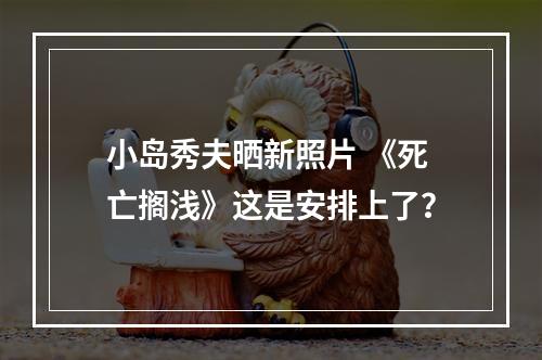 小岛秀夫晒新照片 《死亡搁浅》这是安排上了？