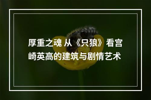 厚重之魂 从《只狼》看宫崎英高的建筑与剧情艺术