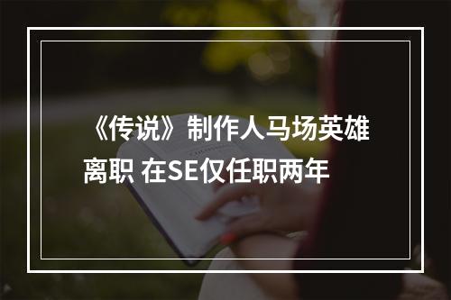 《传说》制作人马场英雄离职 在SE仅任职两年