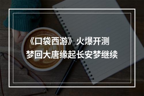 《口袋西游》火爆开测 梦回大唐缘起长安梦继续