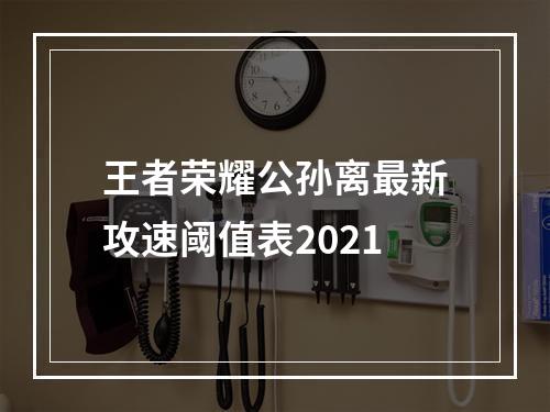 王者荣耀公孙离最新攻速阈值表2021