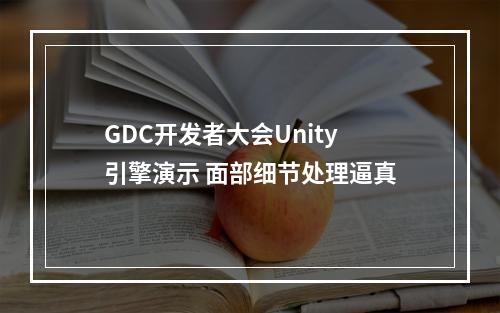 GDC开发者大会Unity引擎演示 面部细节处理逼真