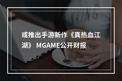 或推出手游新作《真热血江湖》 MGAME公开财报