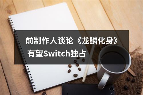 前制作人谈论《龙鳞化身》 有望Switch独占