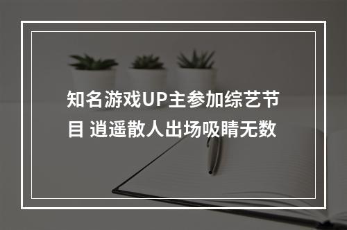 知名游戏UP主参加综艺节目 逍遥散人出场吸睛无数