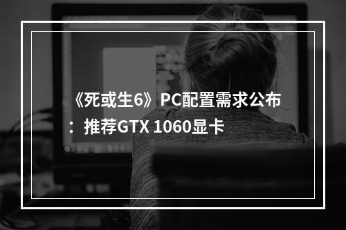 《死或生6》PC配置需求公布：推荐GTX 1060显卡