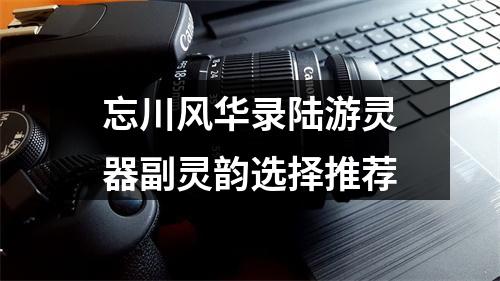 忘川风华录陆游灵器副灵韵选择推荐