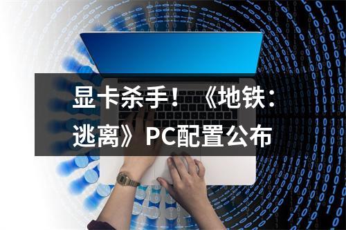 显卡杀手！《地铁：逃离》PC配置公布