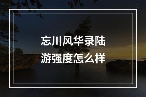 忘川风华录陆游强度怎么样