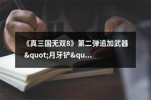 《真三国无双8》第二弹追加武器 "月牙铲"亮相