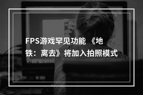 FPS游戏罕见功能 《地铁：离去》将加入拍照模式