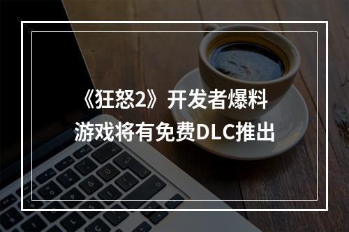 《狂怒2》开发者爆料 游戏将有免费DLC推出