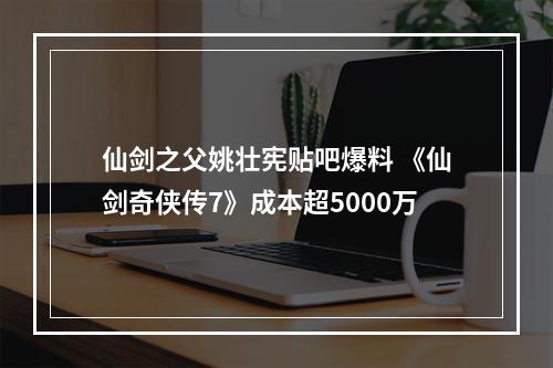 仙剑之父姚壮宪贴吧爆料 《仙剑奇侠传7》成本超5000万