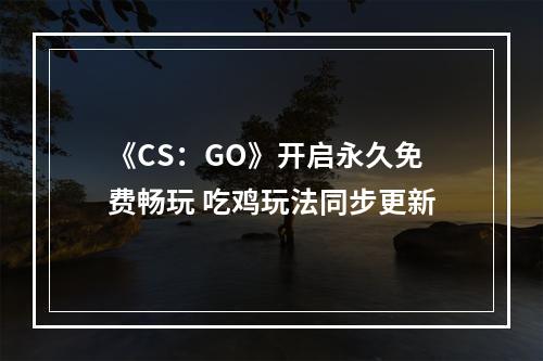 《CS：GO》开启永久免费畅玩 吃鸡玩法同步更新