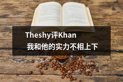 Theshy评Khan 我和他的实力不相上下