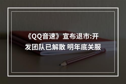 《QQ音速》宣布退市:开发团队已解散 明年底关服