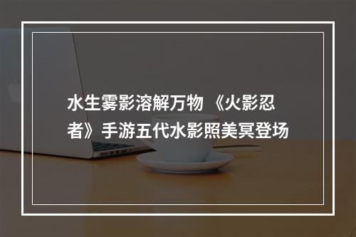 水生雾影溶解万物 《火影忍者》手游五代水影照美冥登场