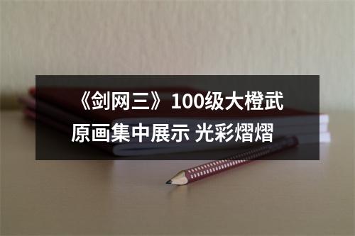 《剑网三》100级大橙武原画集中展示 光彩熠熠