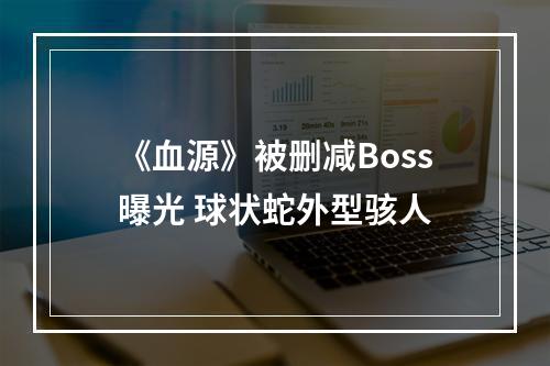 《血源》被删减Boss曝光 球状蛇外型骇人