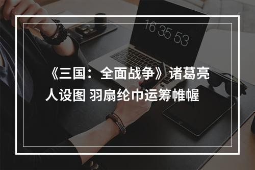 《三国：全面战争》诸葛亮人设图 羽扇纶巾运筹帷幄