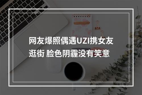 网友爆照偶遇UZI携女友逛街 脸色阴霾没有笑意