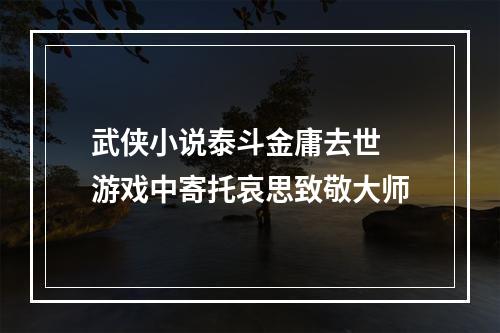 武侠小说泰斗金庸去世 游戏中寄托哀思致敬大师