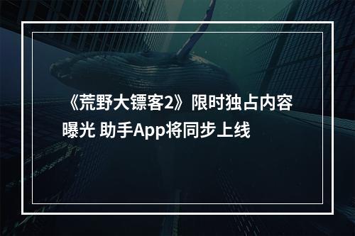 《荒野大镖客2》限时独占内容曝光 助手App将同步上线