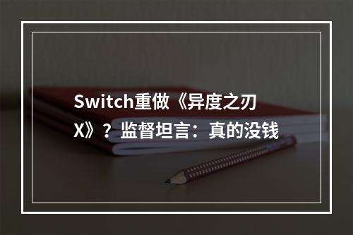 Switch重做《异度之刃X》？监督坦言：真的没钱