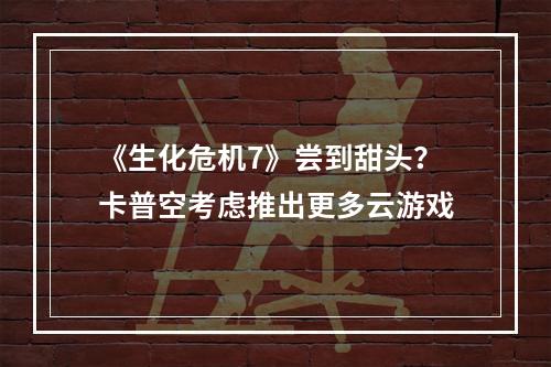 《生化危机7》尝到甜头？卡普空考虑推出更多云游戏