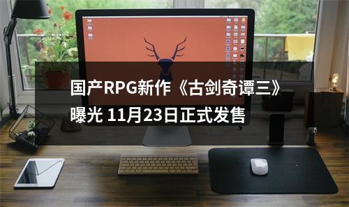 国产RPG新作《古剑奇谭三》曝光 11月23日正式发售