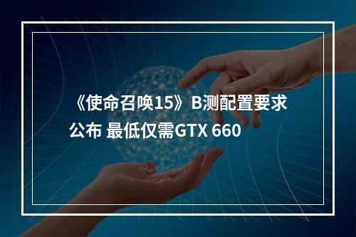 《使命召唤15》B测配置要求公布 最低仅需GTX 660