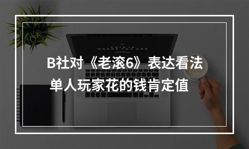 B社对《老滚6》表达看法 单人玩家花的钱肯定值