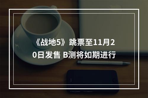 《战地5》跳票至11月20日发售 B测将如期进行