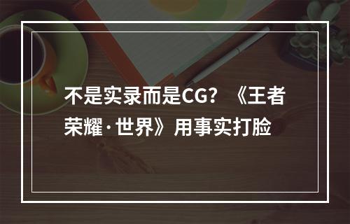 不是实录而是CG？《王者荣耀·世界》用事实打脸