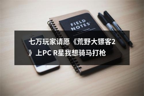 七万玩家请愿《荒野大镖客2》上PC R星我想骑马打枪