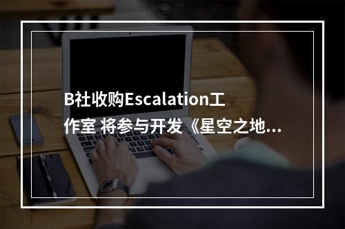 B社收购Escalation工作室 将参与开发《星空之地》开发