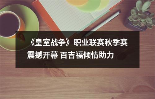 《皇室战争》职业联赛秋季赛震撼开幕 百吉福倾情助力