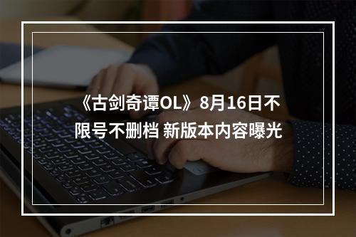 《古剑奇谭OL》8月16日不限号不删档 新版本内容曝光