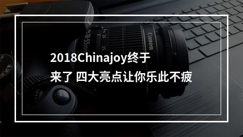 2018Chinajoy终于来了 四大亮点让你乐此不疲