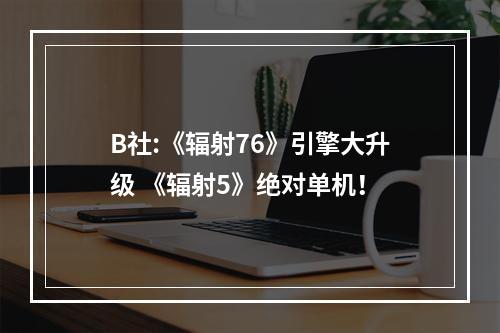 B社:《辐射76》引擎大升级 《辐射5》绝对单机！