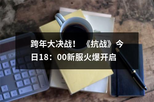 跨年大决战！ 《抗战》今日18：00新服火爆开启