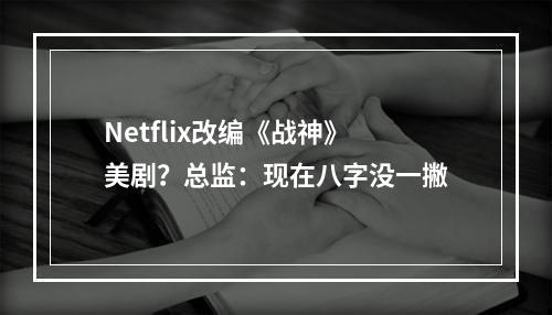 Netflix改编《战神》美剧？总监：现在八字没一撇