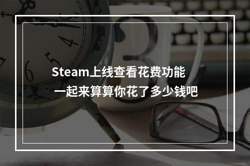 Steam上线查看花费功能 一起来算算你花了多少钱吧